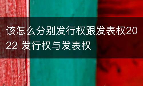 该怎么分别发行权跟发表权2022 发行权与发表权
