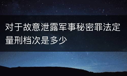 对于故意泄露军事秘密罪法定量刑档次是多少
