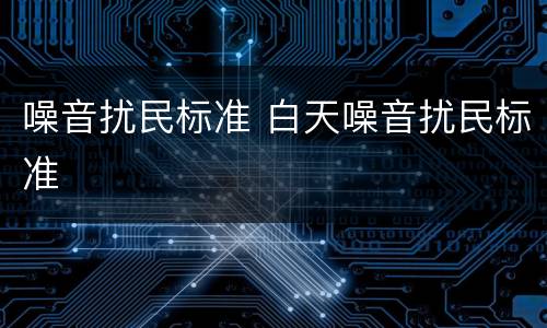 噪音扰民标准 白天噪音扰民标准
