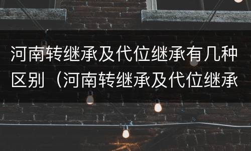 河南转继承及代位继承有几种区别（河南转继承及代位继承有几种区别）