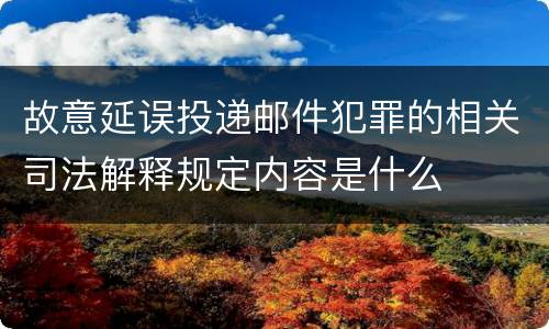 故意延误投递邮件犯罪的相关司法解释规定内容是什么