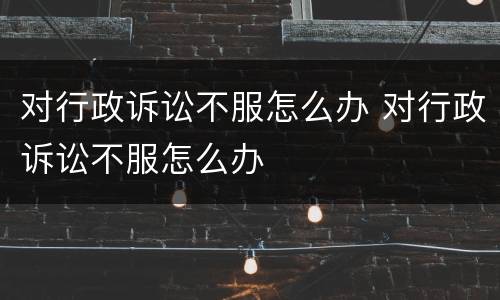 对行政诉讼不服怎么办 对行政诉讼不服怎么办