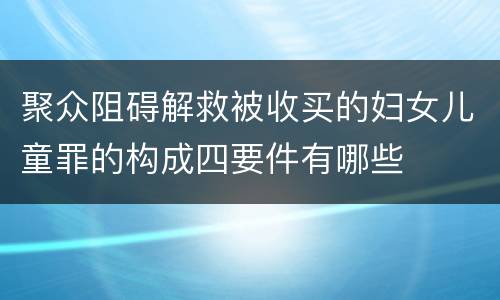 聚众阻碍解救被收买的妇女儿童罪的构成四要件有哪些