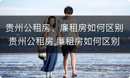 贵州公租房、廉租房如何区别 贵州公租房,廉租房如何区别