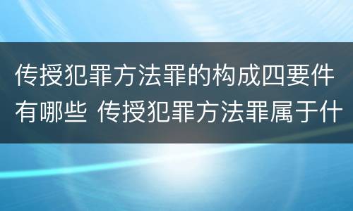 传授犯罪方法罪的构成四要件有哪些 传授犯罪方法罪属于什么罪