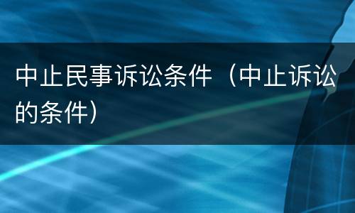 中止民事诉讼条件（中止诉讼的条件）