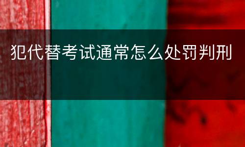 犯代替考试通常怎么处罚判刑