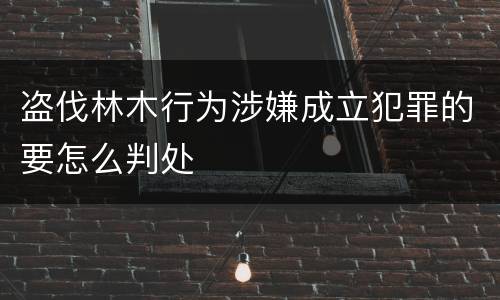 盗伐林木行为涉嫌成立犯罪的要怎么判处