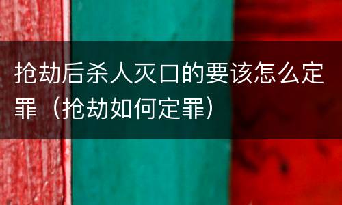 抢劫后杀人灭口的要该怎么定罪（抢劫如何定罪）