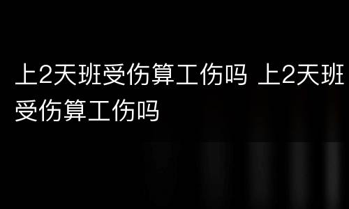 上2天班受伤算工伤吗 上2天班受伤算工伤吗