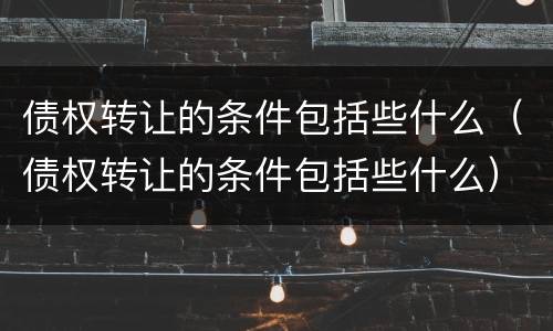 债权转让的条件包括些什么（债权转让的条件包括些什么）