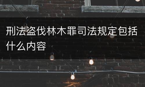 刑法盗伐林木罪司法规定包括什么内容