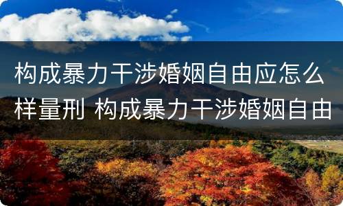 构成暴力干涉婚姻自由应怎么样量刑 构成暴力干涉婚姻自由应怎么样量刑