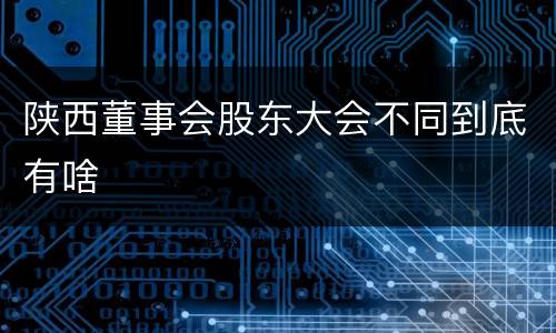陕西董事会股东大会不同到底有啥