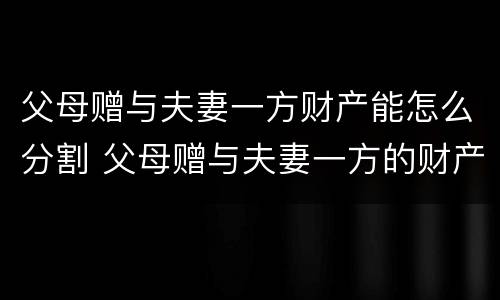 父母赠与夫妻一方财产能怎么分割 父母赠与夫妻一方的财产