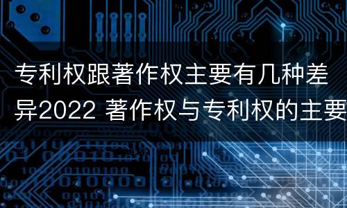 专利权跟著作权主要有几种差异2022 著作权与专利权的主要区别