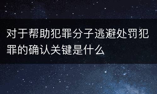 对于帮助犯罪分子逃避处罚犯罪的确认关键是什么