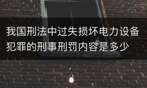 我国刑法中过失损坏电力设备犯罪的刑事刑罚内容是多少