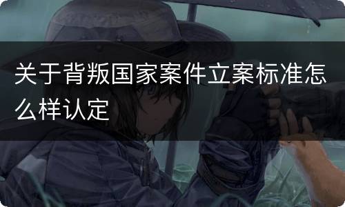 关于背叛国家案件立案标准怎么样认定