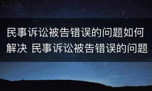 民事诉讼被告错误的问题如何解决 民事诉讼被告错误的问题如何解决呢