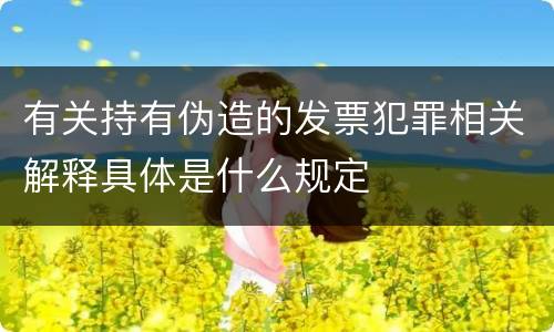 有关持有伪造的发票犯罪相关解释具体是什么规定