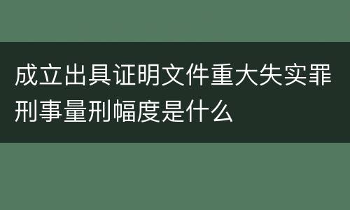 成立出具证明文件重大失实罪刑事量刑幅度是什么
