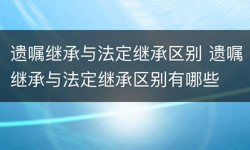 遗嘱继承与法定继承区别 遗嘱继承与法定继承区别有哪些