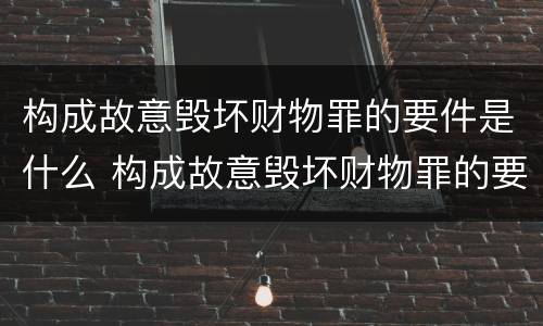 构成故意毁坏财物罪的要件是什么 构成故意毁坏财物罪的要件是什么