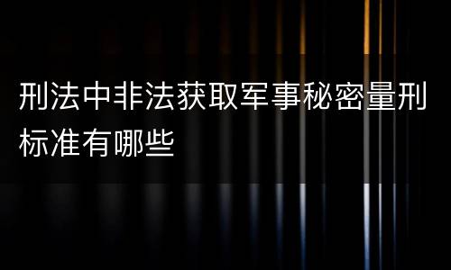 刑法中非法获取军事秘密量刑标准有哪些
