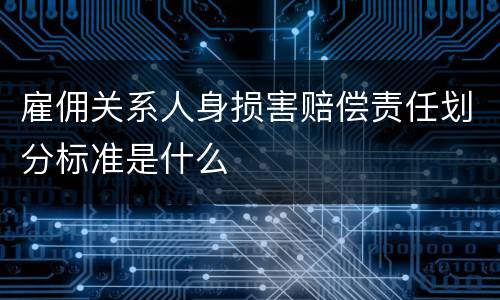 雇佣关系人身损害赔偿责任划分标准是什么