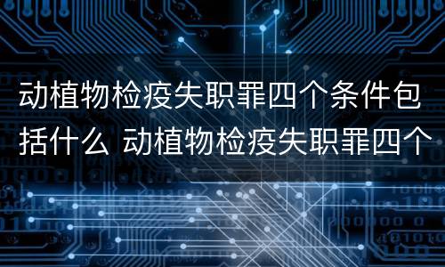 动植物检疫失职罪四个条件包括什么 动植物检疫失职罪四个条件包括什么内容