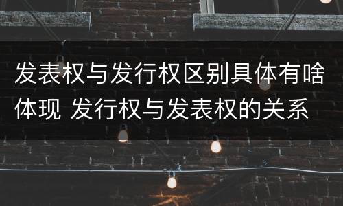 发表权与发行权区别具体有啥体现 发行权与发表权的关系