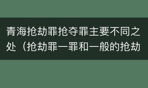青海抢劫罪抢夺罪主要不同之处（抢劫罪一罪和一般的抢劫罪）