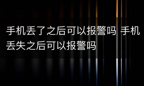 手机丢了之后可以报警吗 手机丢失之后可以报警吗