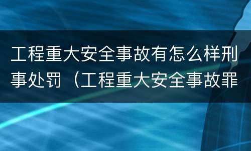 工程重大安全事故有怎么样刑事处罚（工程重大安全事故罪处罚是什么）