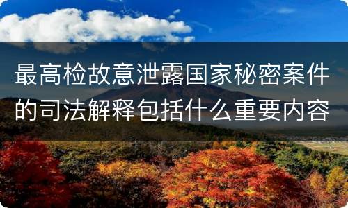 最高检故意泄露国家秘密案件的司法解释包括什么重要内容