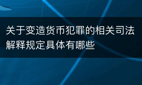 关于变造货币犯罪的相关司法解释规定具体有哪些