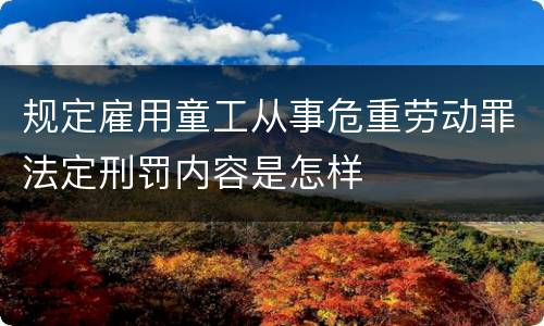 规定雇用童工从事危重劳动罪法定刑罚内容是怎样