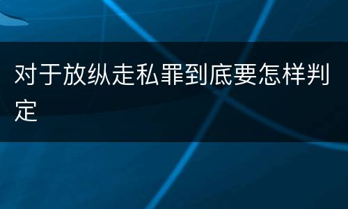 对于放纵走私罪到底要怎样判定