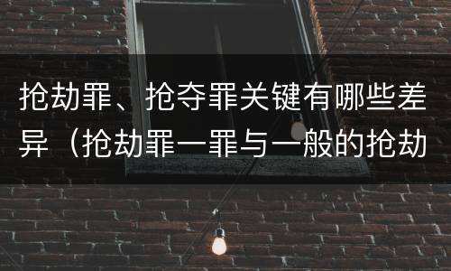 抢劫罪、抢夺罪关键有哪些差异（抢劫罪一罪与一般的抢劫罪区别）