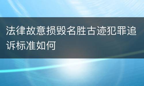 法律故意损毁名胜古迹犯罪追诉标准如何