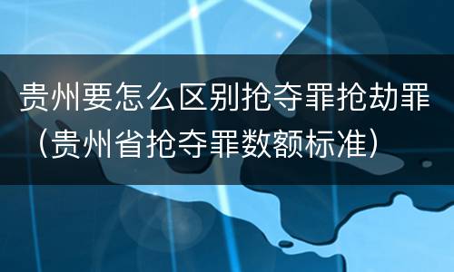 贵州要怎么区别抢夺罪抢劫罪（贵州省抢夺罪数额标准）