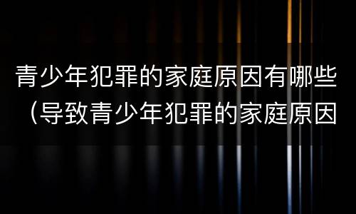 青少年犯罪的家庭原因有哪些（导致青少年犯罪的家庭原因）
