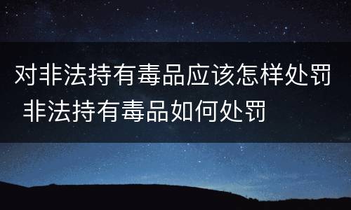 对非法持有毒品应该怎样处罚 非法持有毒品如何处罚