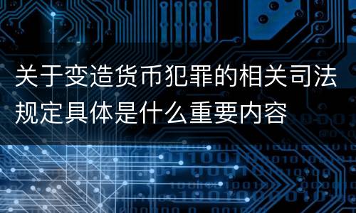 关于变造货币犯罪的相关司法规定具体是什么重要内容