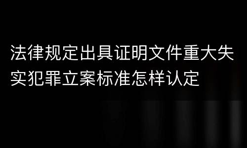 法律规定出具证明文件重大失实犯罪立案标准怎样认定