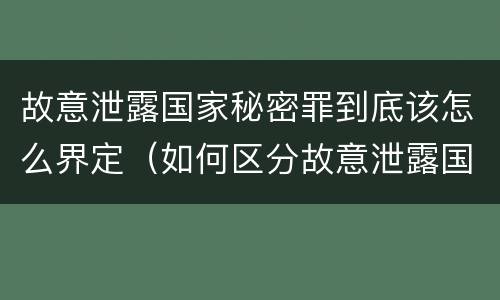 故意泄露国家秘密罪到底该怎么界定（如何区分故意泄露国家秘密罪与过失泄露国家秘密罪?）