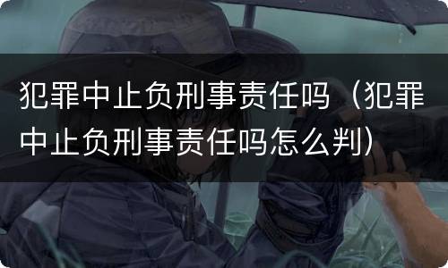 犯罪中止负刑事责任吗（犯罪中止负刑事责任吗怎么判）