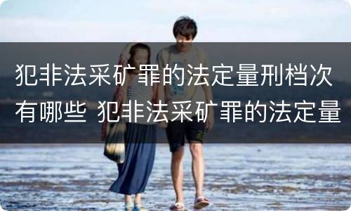 犯非法采矿罪的法定量刑档次有哪些 犯非法采矿罪的法定量刑档次有哪些特点