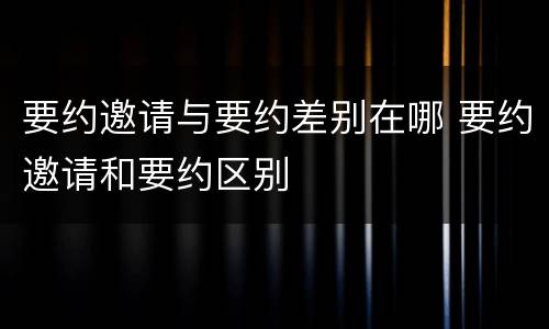 要约邀请与要约差别在哪 要约邀请和要约区别